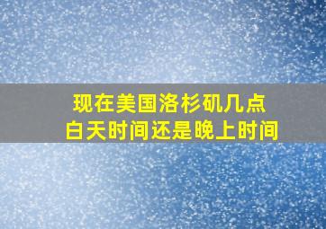 现在美国洛杉矶几点 白天时间还是晚上时间